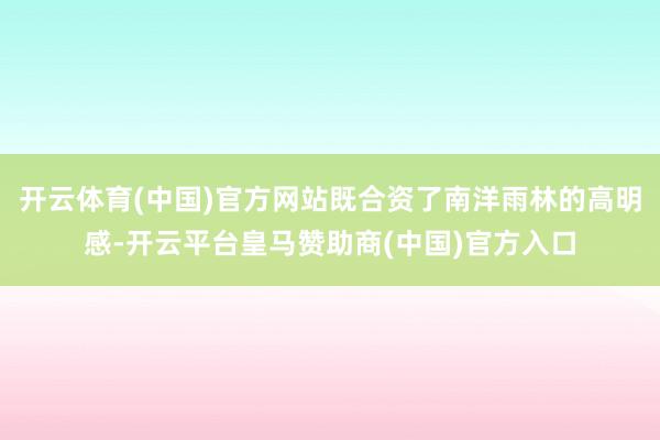 开云体育(中国)官方网站既合资了南洋雨林的高明感-开云平台皇马赞助商(中国)官方入口