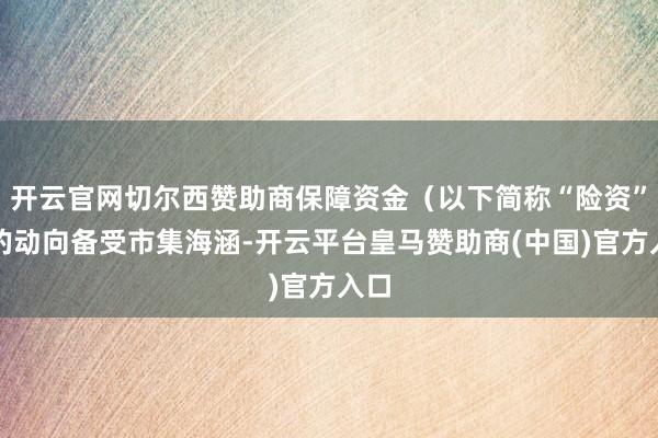 开云官网切尔西赞助商保障资金（以下简称“险资”）的动向备受市集海涵-开云平台皇马赞助商(中国)官方入口