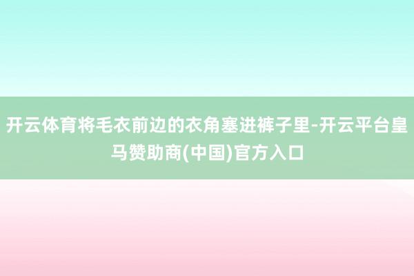 开云体育将毛衣前边的衣角塞进裤子里-开云平台皇马赞助商(中国)官方入口