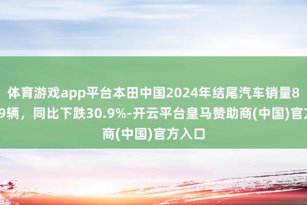 体育游戏app平台本田中国2024年结尾汽车销量852269辆，同比下跌30.9%-开云平台皇马赞助商(中国)官方入口