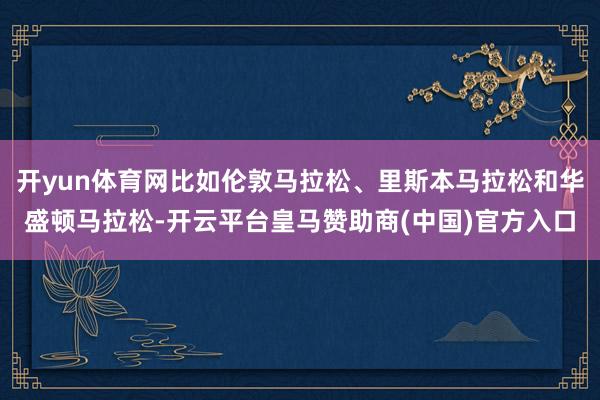 开yun体育网比如伦敦马拉松、里斯本马拉松和华盛顿马拉松-开云平台皇马赞助商(中国)官方入口
