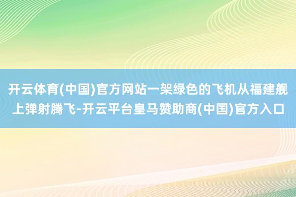 开云体育(中国)官方网站一架绿色的飞机从福建舰上弹射腾飞-开云平台皇马赞助商(中国)官方入口