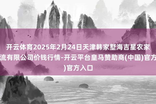 开云体育2025年2月24日天津韩家墅海吉星农家具物流有限公司价钱行情-开云平台皇马赞助商(中国)官方入口