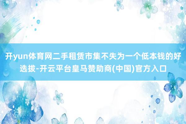 开yun体育网二手租赁市集不失为一个低本钱的好选拔-开云平台皇马赞助商(中国)官方入口