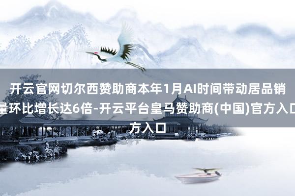 开云官网切尔西赞助商本年1月AI时间带动居品销量环比增长达6倍-开云平台皇马赞助商(中国)官方入口